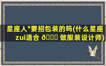 星座人*
要招包装的吗(什么星座zui
适合 🕊 做服装设计师)